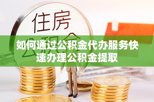 永吉如何通过公积金代办服务快速办理公积金提取