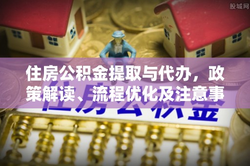 永吉住房公积金提取与代办，政策解读、流程优化及注意事项