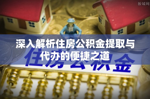 永吉深入解析住房公积金提取与代办的便捷之道