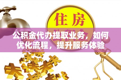 永吉公积金代办提取业务，如何优化流程，提升服务体验