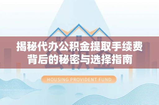 永吉揭秘代办公积金提取手续费背后的秘密与选择指南