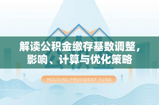 永吉解读公积金缴存基数调整，影响、计算与优化策略