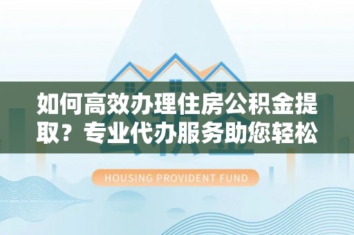 永吉如何高效办理住房公积金提取？专业代办服务助您轻松解决难题