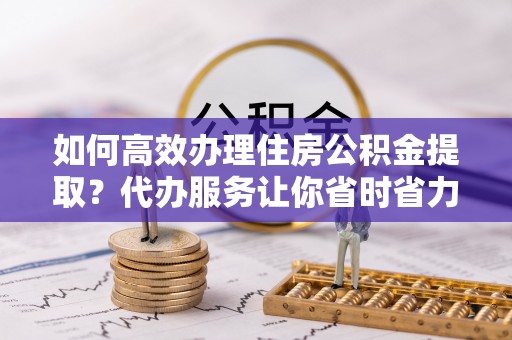 永吉如何高效办理住房公积金提取？代办服务让你省时省力