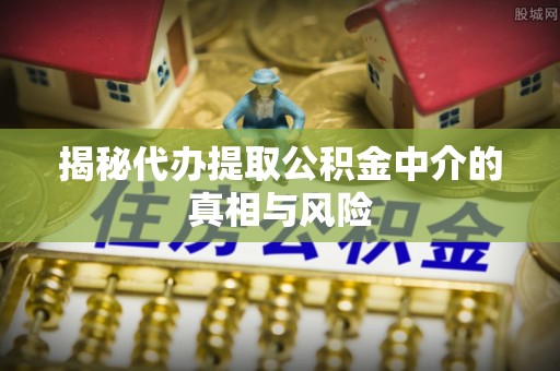 永吉揭秘代办提取公积金中介的真相与风险