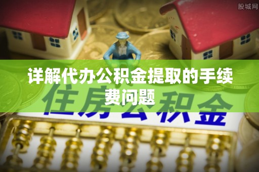 永吉详解代办公积金提取的手续费问题