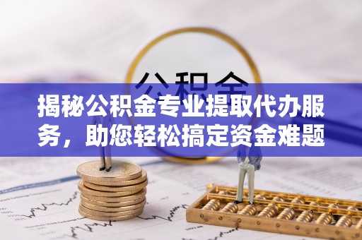 永吉揭秘公积金专业提取代办服务，助您轻松搞定资金难题
