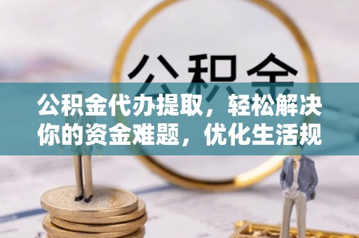 永吉公积金代办提取，轻松解决你的资金难题，优化生活规划