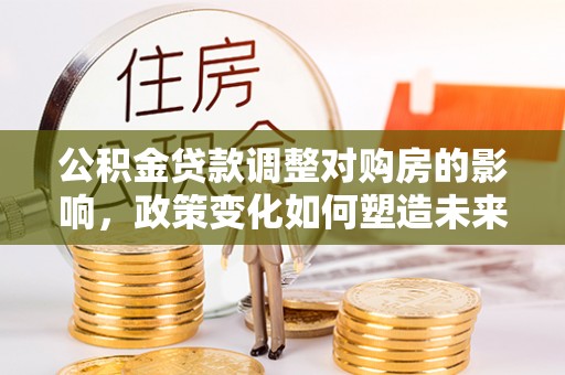 永吉公积金贷款调整对购房的影响，政策变化如何塑造未来住房市场