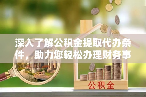 永吉深入了解公积金提取代办条件，助力您轻松办理财务事务