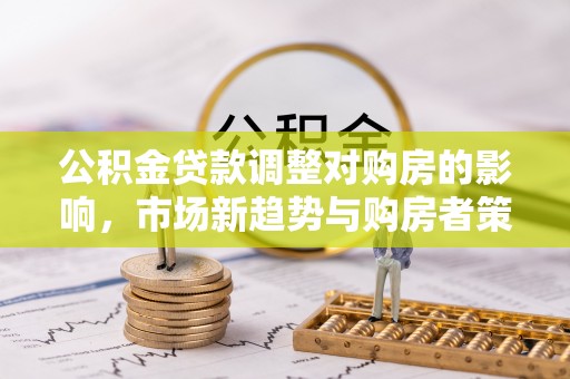 永吉公积金贷款调整对购房的影响，市场新趋势与购房者策略