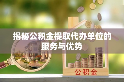 永吉揭秘公积金提取代办单位的服务与优势