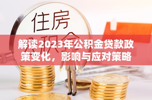 永吉解读2023年公积金贷款政策变化，影响与应对策略