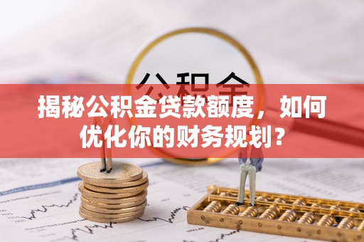 永吉揭秘公积金贷款额度，如何优化你的财务规划？