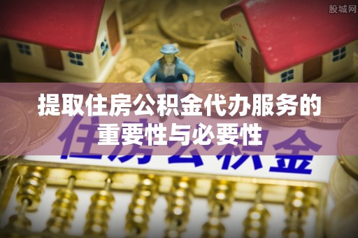 永吉提取住房公积金代办服务的重要性与必要性