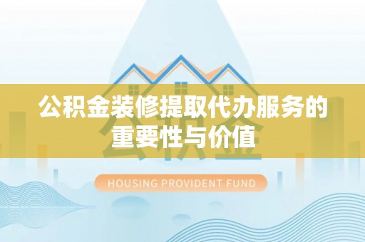 永吉公积金装修提取代办服务的重要性与价值