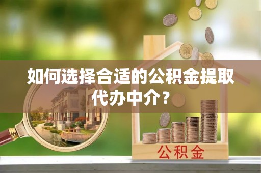 永吉如何选择合适的公积金提取代办中介？