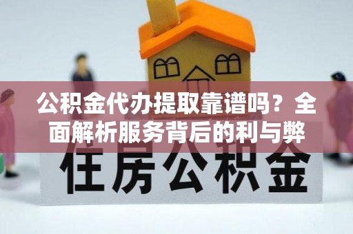永吉公积金代办提取靠谱吗？全面解析服务背后的利与弊