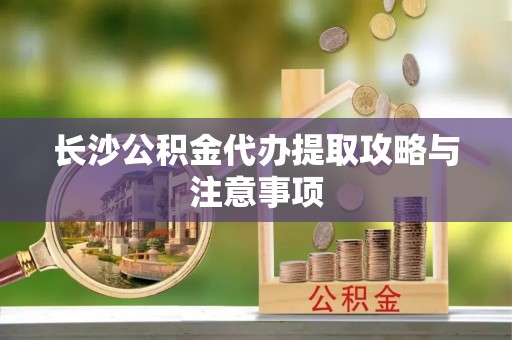 永吉长沙公积金代办提取攻略与注意事项