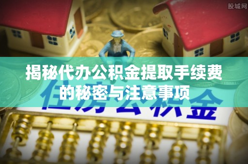 永吉揭秘代办公积金提取手续费的秘密与注意事项