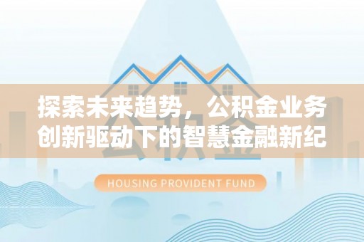永吉探索未来趋势，公积金业务创新驱动下的智慧金融新纪元