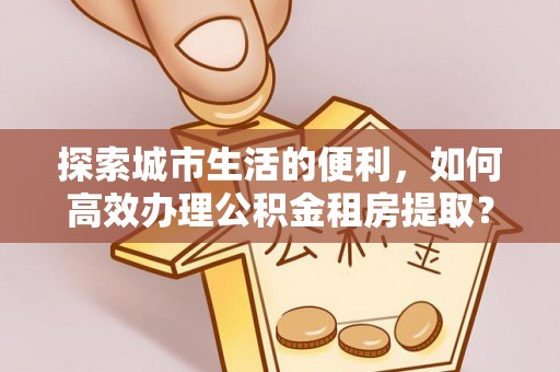 永吉探索城市生活的便利，如何高效办理公积金租房提取？