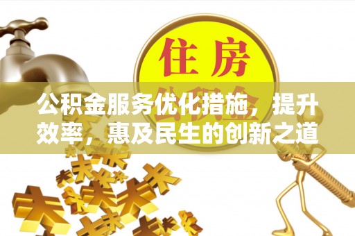 永吉公积金服务优化措施，提升效率，惠及民生的创新之道