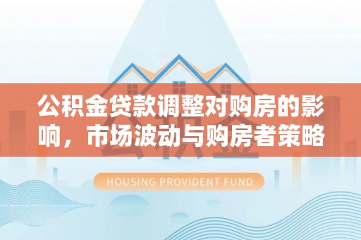 永吉公积金贷款调整对购房的影响，市场波动与购房者策略解析