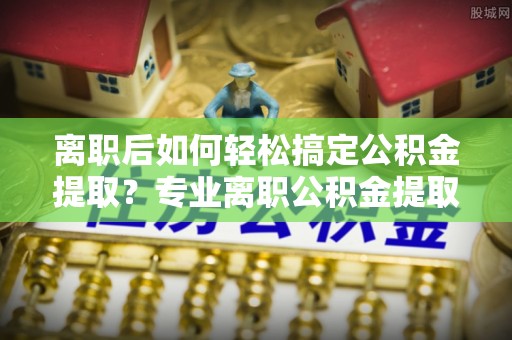 永吉离职后如何轻松搞定公积金提取？专业离职公积金提取代办服务来帮你