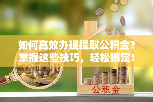 永吉如何高效办理提取公积金？掌握这些技巧，轻松搞定！