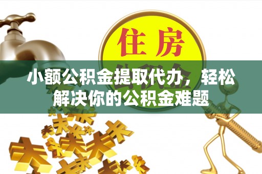 永吉小额公积金提取代办，轻松解决你的公积金难题