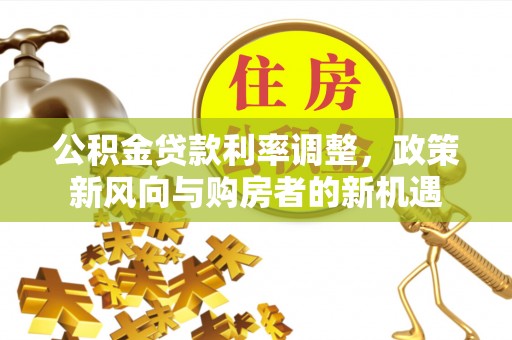 永吉公积金贷款利率调整，政策新风向与购房者的新机遇