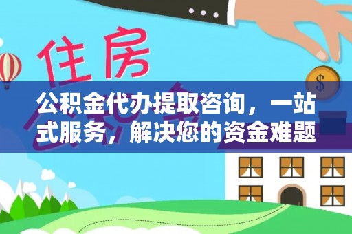 永吉公积金代办提取咨询，一站式服务，解决您的资金难题