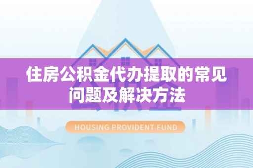 永吉住房公积金代办提取的常见问题及解决方法