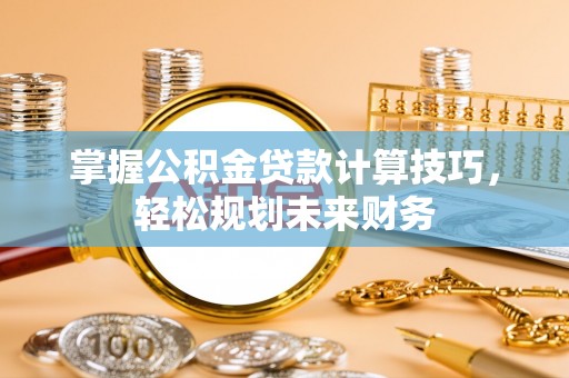 永吉掌握公积金贷款计算技巧，轻松规划未来财务