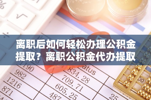永吉离职后如何轻松办理公积金提取？离职公积金代办提取全攻略