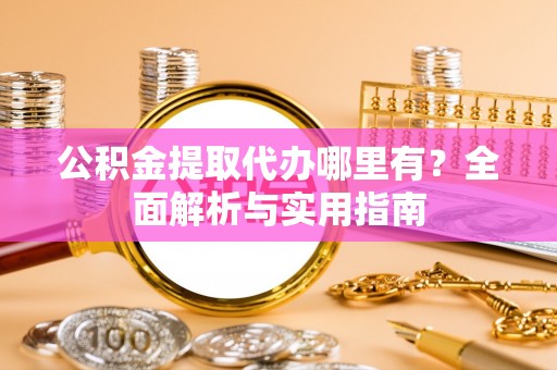 永吉公积金提取代办哪里有？全面解析与实用指南