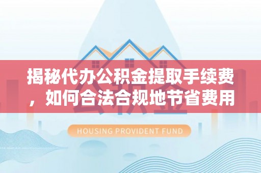 永吉揭秘代办公积金提取手续费，如何合法合规地节省费用