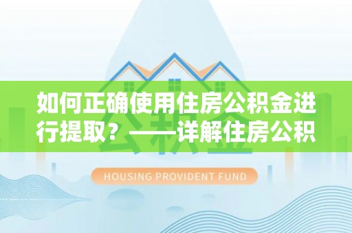 永吉如何正确使用住房公积金进行提取？——详解住房公积金代办提取流程与注意事项