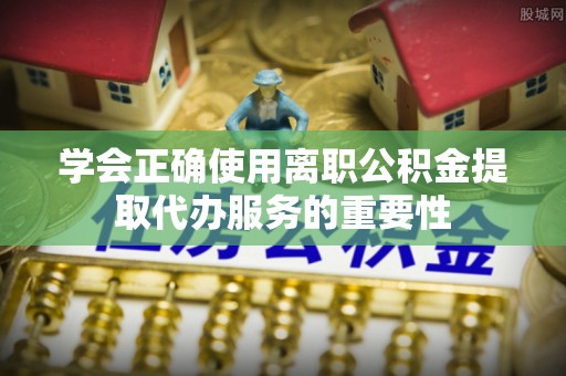 永吉学会正确使用离职公积金提取代办服务的重要性