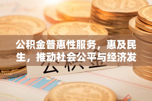 永吉公积金普惠性服务，惠及民生，推动社会公平与经济发展的基石