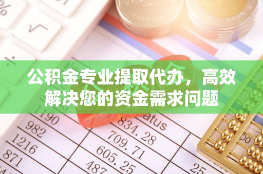 永吉公积金专业提取代办，高效解决您的资金需求问题