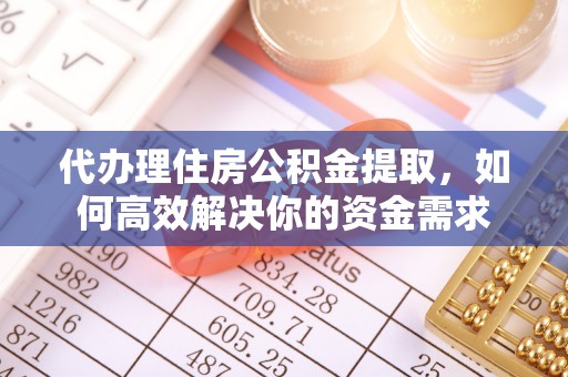 永吉代办理住房公积金提取，如何高效解决你的资金需求