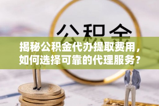 永吉揭秘公积金代办提取费用，如何选择可靠的代理服务？