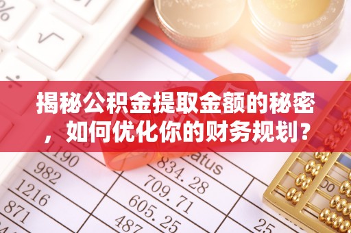 永吉揭秘公积金提取金额的秘密，如何优化你的财务规划？