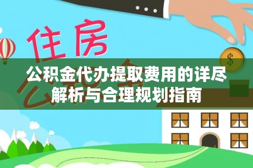 永吉公积金代办提取费用的详尽解析与合理规划指南