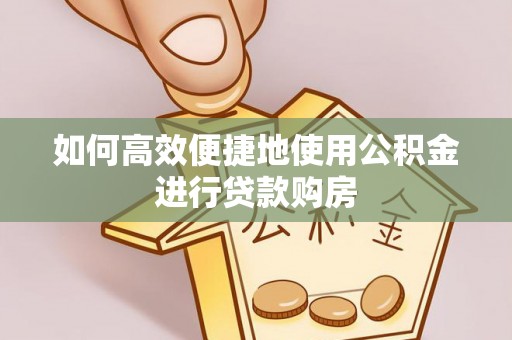 永吉如何高效便捷地使用公积金进行贷款购房