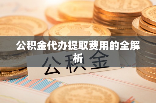 永吉公积金代办提取费用的全解析