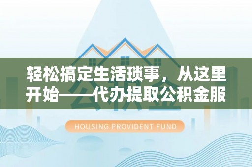 永吉轻松搞定生活琐事，从这里开始——代办提取公积金服务详解