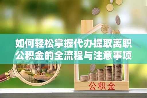 永吉如何轻松掌握代办提取离职公积金的全流程与注意事项